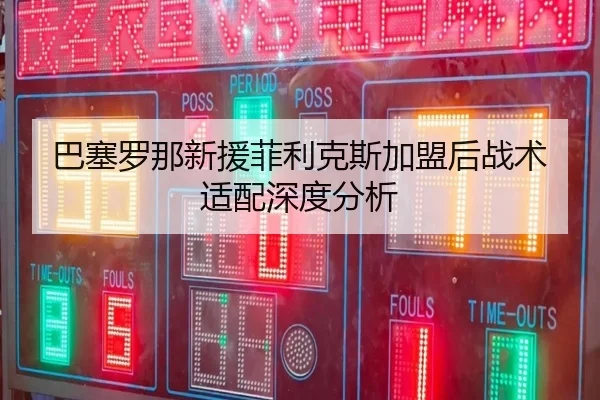 巴塞罗那新援菲利克斯加盟后战术适配深度分析